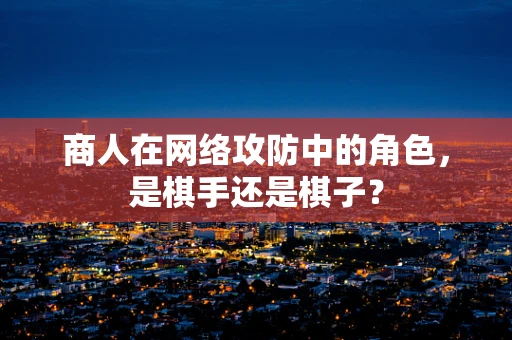 商人在网络攻防中的角色，是棋手还是棋子？