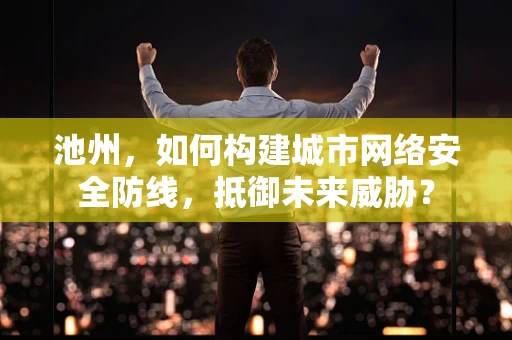 池州，如何构建城市网络安全防线，抵御未来威胁？