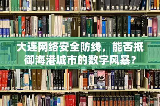 大连网络安全防线，能否抵御海港城市的数字风暴？