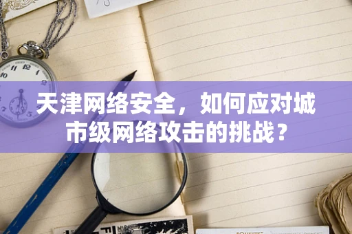 天津网络安全，如何应对城市级网络攻击的挑战？