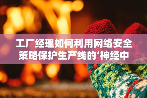 工厂经理如何利用网络安全策略保护生产线的‘神经中枢’？