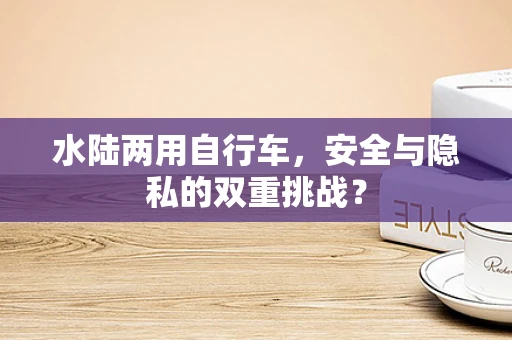 水陆两用自行车，安全与隐私的双重挑战？