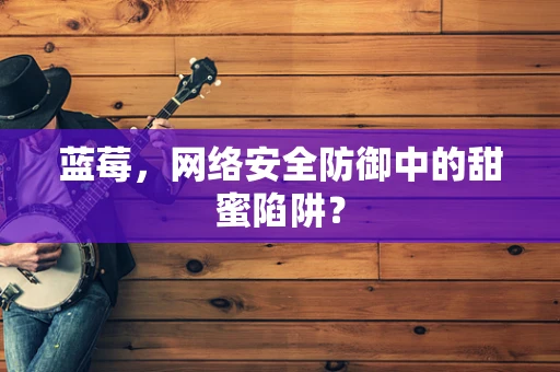 蓝莓，网络安全防御中的甜蜜陷阱？