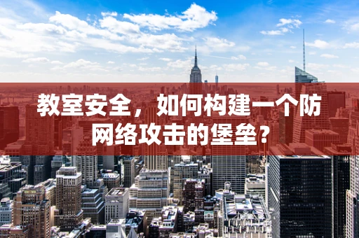 教室安全，如何构建一个防网络攻击的堡垒？