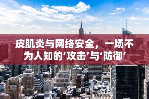 皮肌炎与网络安全，一场不为人知的‘攻击’与‘防御’