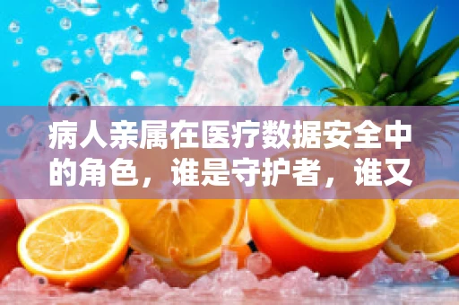 病人亲属在医疗数据安全中的角色，谁是守护者，谁又是风险点？