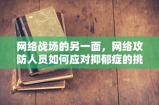 网络战场的另一面，网络攻防人员如何应对抑郁症的挑战？