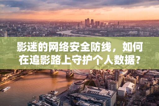 影迷的网络安全防线，如何在追影路上守护个人数据？
