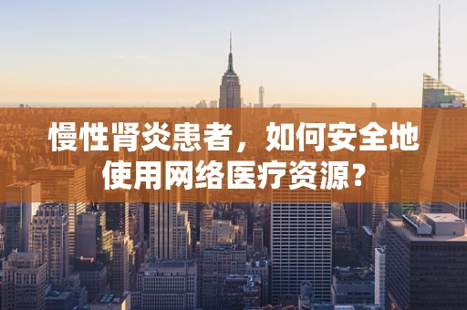 慢性肾炎患者，如何安全地使用网络医疗资源？