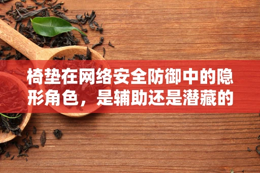 椅垫在网络安全防御中的隐形角色，是辅助还是潜藏的威胁？