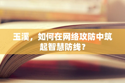 玉溪，如何在网络攻防中筑起智慧防线？