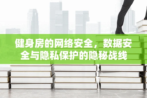 健身房的网络安全，数据安全与隐私保护的隐秘战线