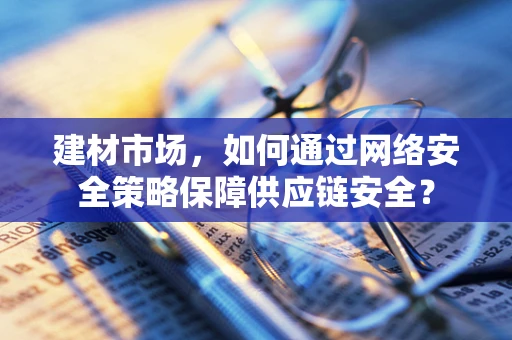 建材市场，如何通过网络安全策略保障供应链安全？