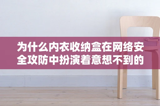 为什么内衣收纳盒在网络安全攻防中扮演着意想不到的角色？