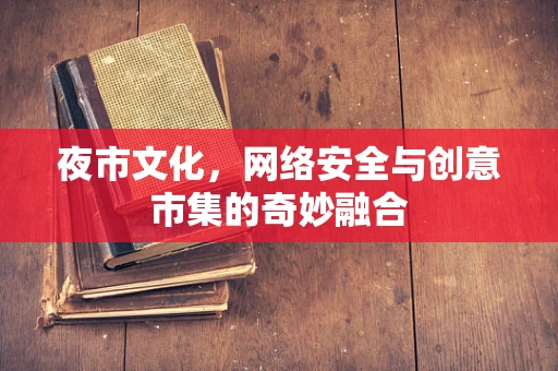 夜市文化，网络安全与创意市集的奇妙融合