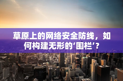 草原上的网络安全防线，如何构建无形的‘围栏’？