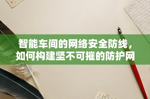 智能车间的网络安全防线，如何构建坚不可摧的防护网？