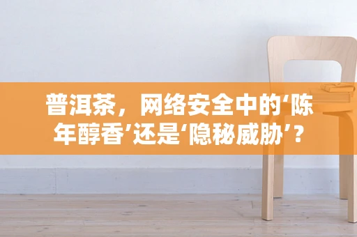 普洱茶，网络安全中的‘陈年醇香’还是‘隐秘威胁’？