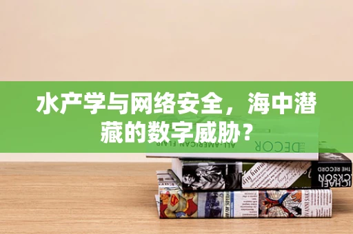 水产学与网络安全，海中潜藏的数字威胁？