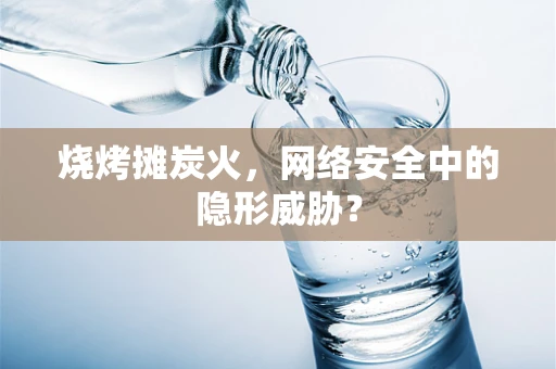 烧烤摊炭火，网络安全中的隐形威胁？