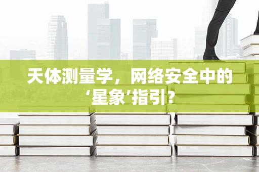天体测量学，网络安全中的‘星象’指引？