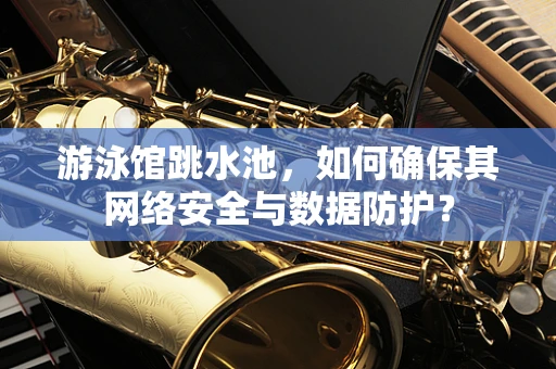 游泳馆跳水池，如何确保其网络安全与数据防护？