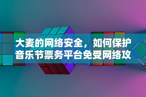 大麦的网络安全，如何保护音乐节票务平台免受网络攻击？