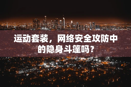 运动套装，网络安全攻防中的隐身斗篷吗？