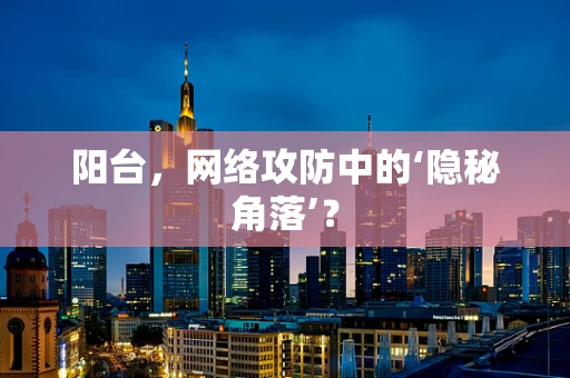 阳台，网络攻防中的‘隐秘角落’？