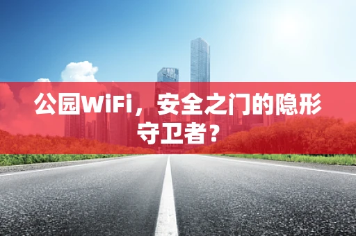 公园WiFi，安全之门的隐形守卫者？