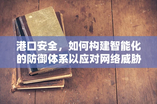 港口安全，如何构建智能化的防御体系以应对网络威胁？