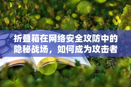 折叠箱在网络安全攻防中的隐秘战场，如何成为攻击者的新宠？