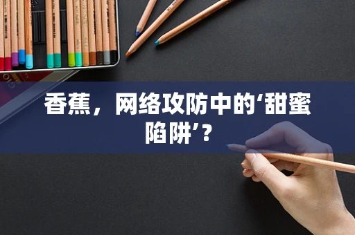 香蕉，网络攻防中的‘甜蜜陷阱’？