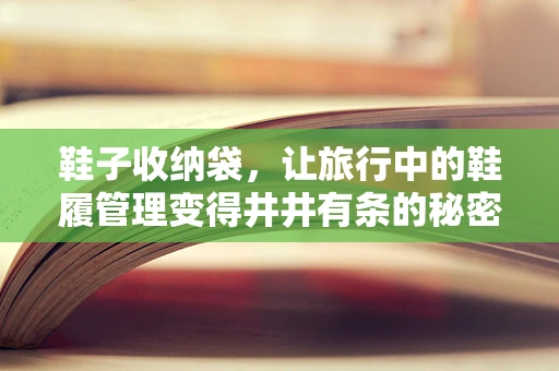 鞋子收纳袋，让旅行中的鞋履管理变得井井有条的秘密武器？