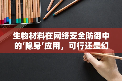 生物材料在网络安全防御中的‘隐身’应用，可行还是幻想？