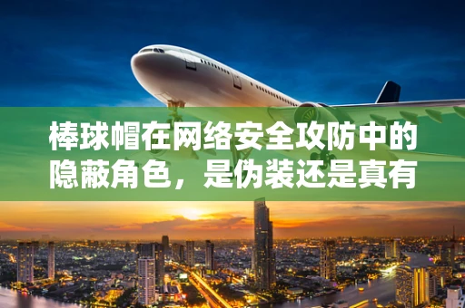 棒球帽在网络安全攻防中的隐蔽角色，是伪装还是真有其实？