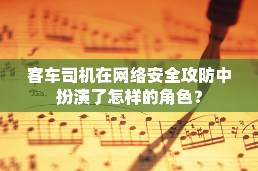 客车司机在网络安全攻防中扮演了怎样的角色？