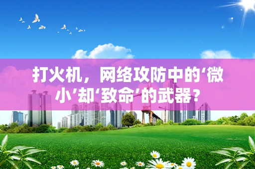 打火机，网络攻防中的‘微小’却‘致命’的武器？