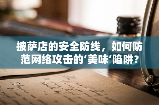 披萨店的安全防线，如何防范网络攻击的‘美味’陷阱？