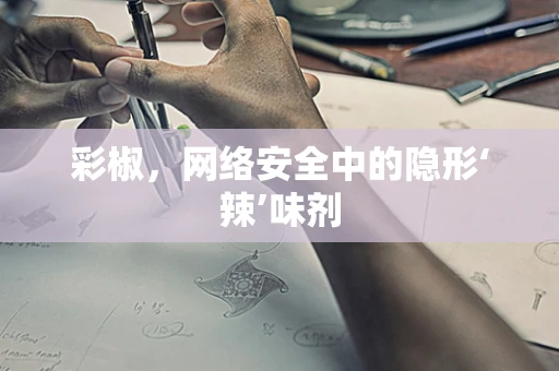 彩椒，网络安全中的隐形‘辣’味剂