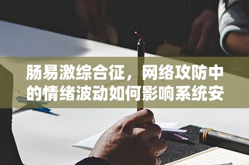 肠易激综合征，网络攻防中的情绪波动如何影响系统安全？