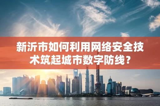 新沂市如何利用网络安全技术筑起城市数字防线？