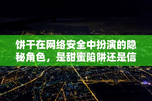 饼干在网络安全中扮演的隐秘角色，是甜蜜陷阱还是信息使者？