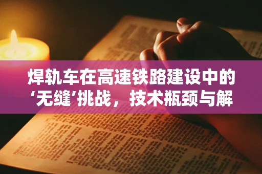 焊轨车在高速铁路建设中的‘无缝’挑战，技术瓶颈与解决方案