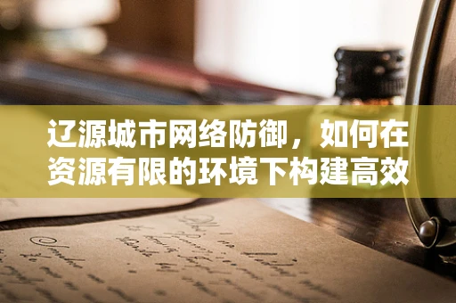 辽源城市网络防御，如何在资源有限的环境下构建高效安全体系？