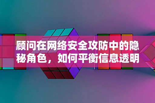 顾问在网络安全攻防中的隐秘角色，如何平衡信息透明与策略保密？