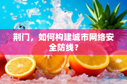 荆门，如何构建城市网络安全防线？