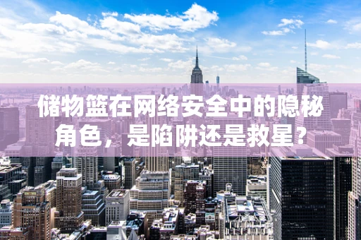 储物篮在网络安全中的隐秘角色，是陷阱还是救星？