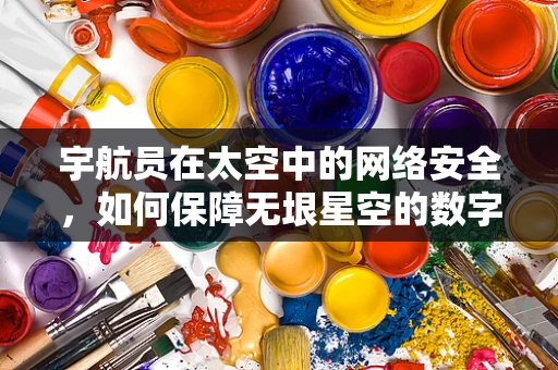 宇航员在太空中的网络安全，如何保障无垠星空的数字防线？