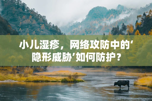 小儿湿疹，网络攻防中的‘隐形威胁’如何防护？